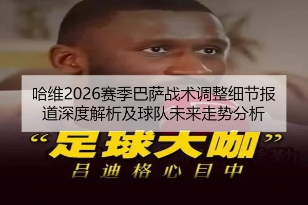 哈维2026赛季巴萨战术调整细节报道深度解析及球队未来走势分析