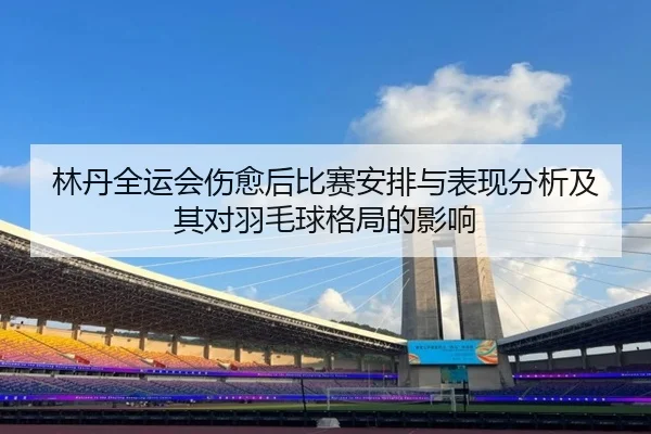 lin-dan-quan-yun-hui-shang-yu-hou-bi-sai-an-pai-yu-biao-xian-fen-xi-ji-qi-dui-yu-mao-qiu-ge-ju-de-ying-xiang-2-235.jpg