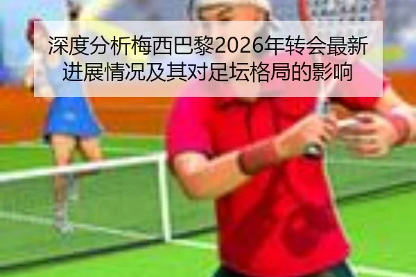 深度分析梅西巴黎2026年转会最新进展情况及其对足坛格局的影响