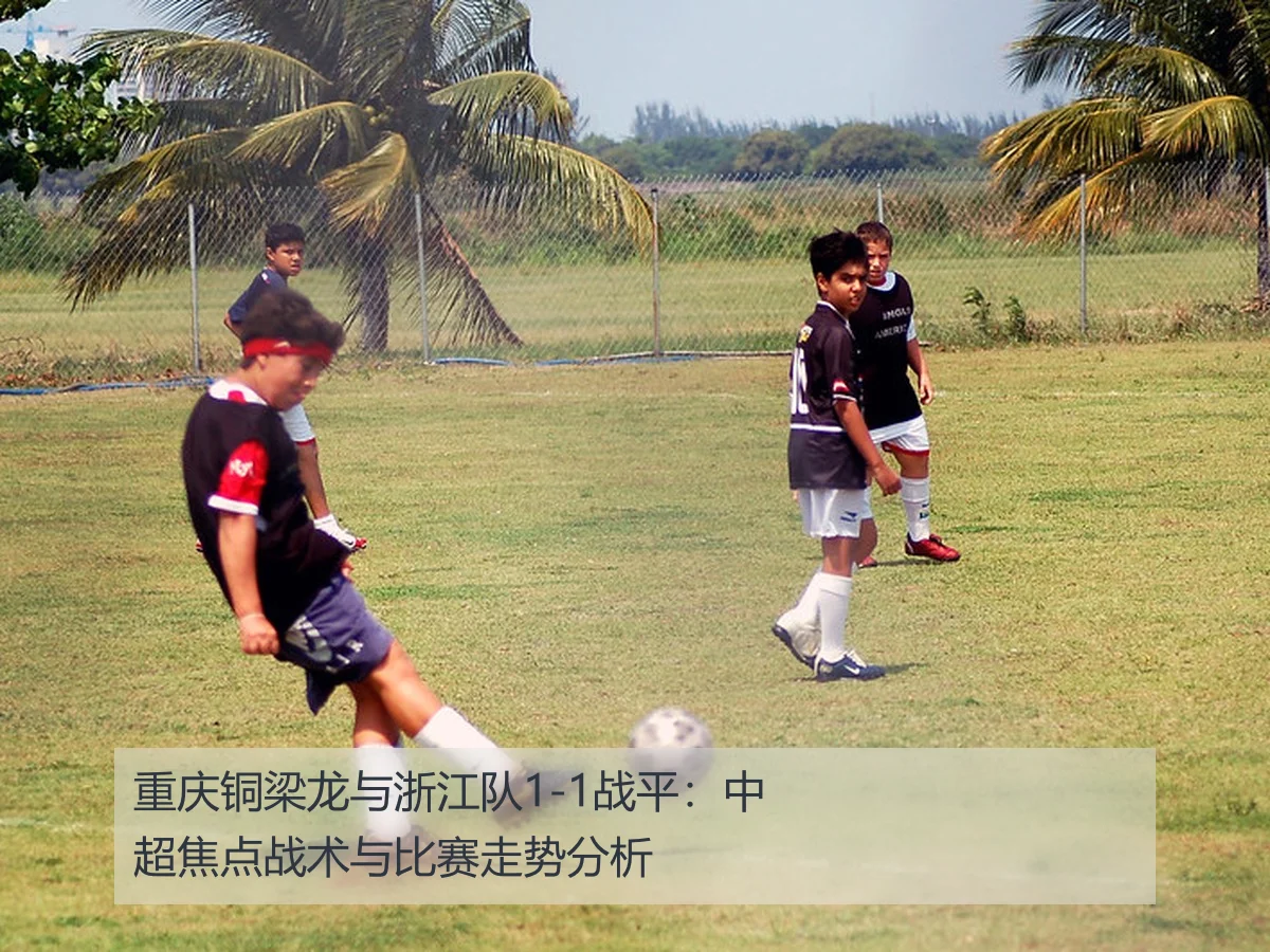 重庆铜梁龙与浙江队1-1战平:中超焦点战术与比赛走势分析